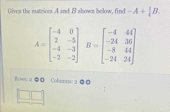 Solved Given the matrices A and B shown below, find −A+41B. | Chegg.com