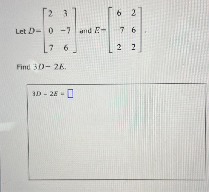 Solved Let D=⎣⎡2073−76⎦⎤ and E=⎣⎡6−72262⎦⎤ Find 3D−2E. | Chegg.com