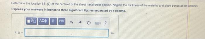 Determine the location \( (\bar{x}, \bar{y}) \) of the centroid of the sheet metal cross section. Negloct the thickness of th