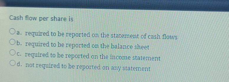 Solved Cash Flow Per Share Is O A Required To Be Reported Chegg