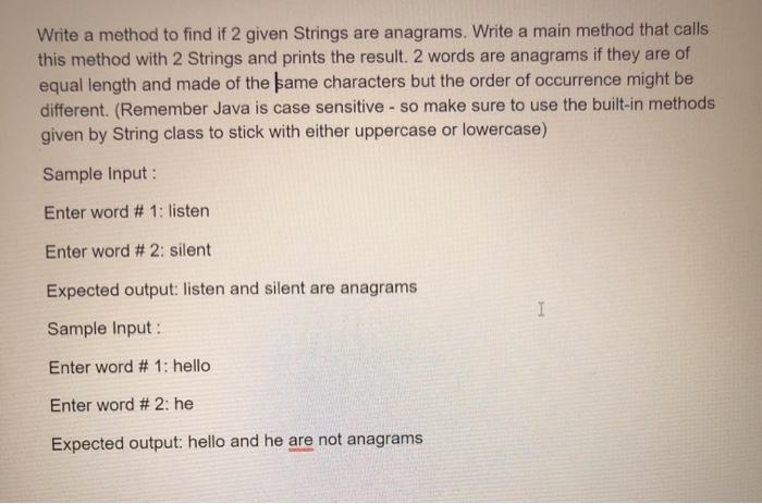 Write a method to find if 2 given Strings are anagrams. Write a main method that calls this method with 2 Strings and prints