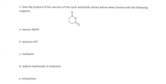 1. Give the product of the reaction of the cyclic anhydride shown below when treated with the following reagents.
a. aquous \