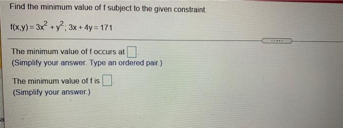 Find the minimum value of f subject to the given constraint.
f(x,y)= 3x² + y2, 3x + 4y = 171
The minimum value of f occurs at