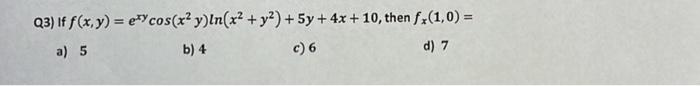 Q3) If \( f(x, y)=e^{x y} \cos \left(x^{2} y\right) \ln \left(x^{2}+y^{2}\right)+5 y+4 x+10 \), then \( f_{x}(1,0)= \) a) 5 b