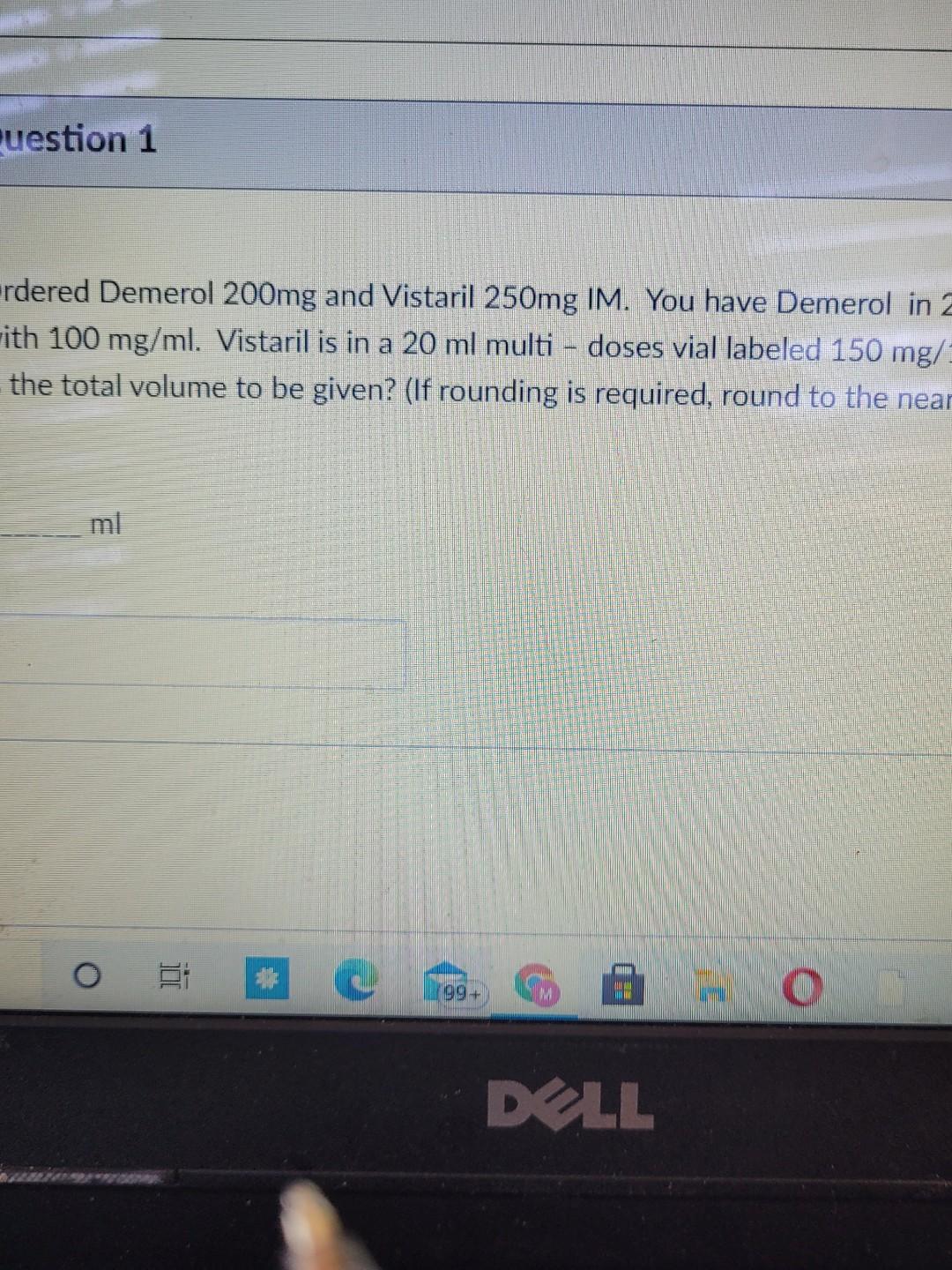 uestion 1 rdered Demerol 200mg and Vistaril 250mg IM. You have Demerol in z -ith 100 mg/ml. Vistaril is in a 20 ml multi - do