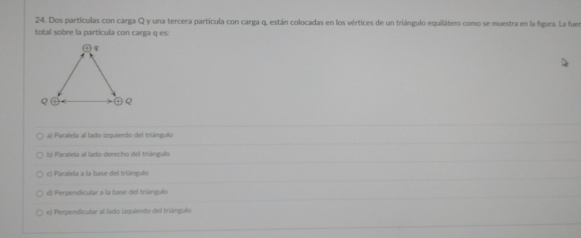 24. Dos partículas con carga Q y una tercera partícula con carga q, están colocadas en los vértices de un triángulo equiláter