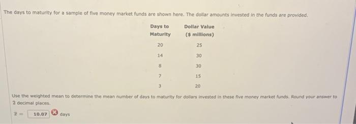 The days to maturity for a sample of five money market funds are shown here. The dollar amounts invested in the funds are pro