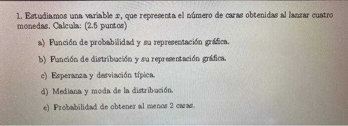 1. Estudiamos una variable \( x \), que representa el número de caras obtenidas al lanzar cuatro monedas. Calcula: (2.5 punto