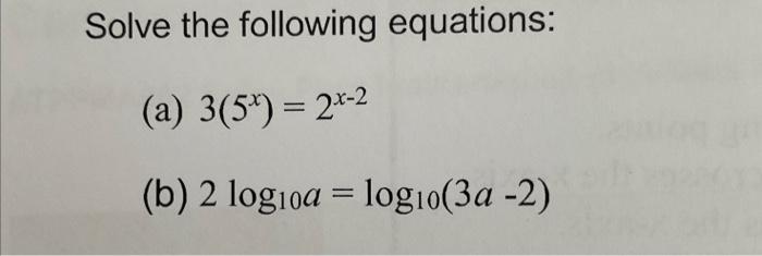 Solve the following equations: (a) \( 3\left(5^{x}\right)=2^{x-2} \) (b) \( 2 \log _{10} a=\log _{10}(3 a-2) \)