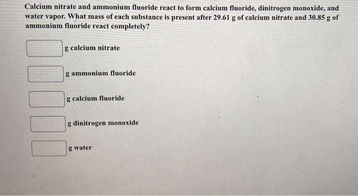 Calcium nitrate and ammonium fluoride react to form calcium fluoride, dinitrogen monoxide, and water vapor. What mass of each