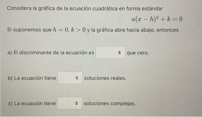 Considera la gráfica de la ecuación cuadrática en forma estándar \[ a(x-h)^{2}+k=0 \] Si suponemos que \( h=0, k>0 \) y la gr