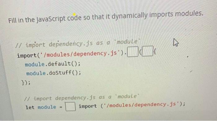 Fill in the JavaScript code so that it dynamically imports modules. // import dependency.js as a module import(/modules/depe