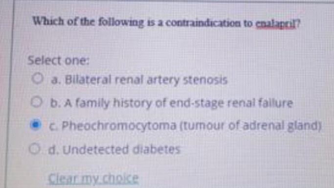 Which of the following is a contraindication to enalapril? Select one: a. Bilateral renal artery stenosis O b. A family histo