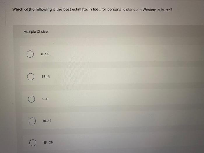 Which of the following is the best estimate, in feet, for personal distance in Western cultures?
Multiple Choice
\[
0-1.5
\]
