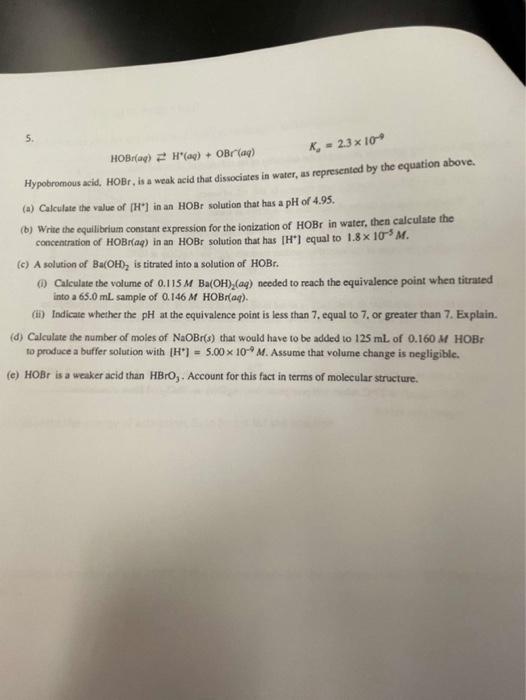 5.
\[
\mathrm{HOBr}(a q) \rightleftarrows \mathrm{H}^{+}(\mathrm{aq})+\mathrm{OBr}(a q)
\]
Hypobromous acid, HOBr, is a weak 
