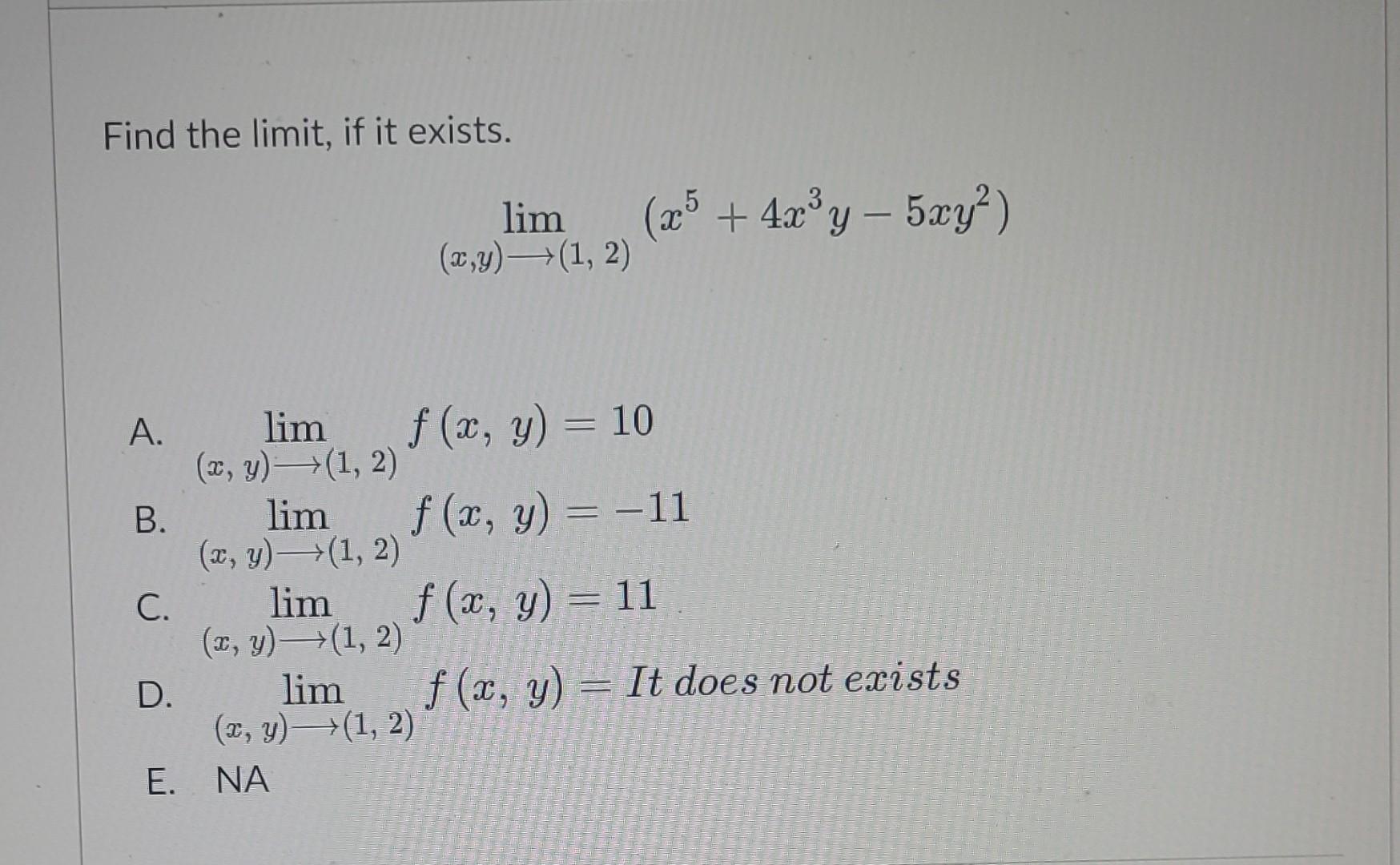 Find the limit, if it exists. \[ \lim _{(x, y) \longrightarrow(1,2)}\left(x^{5}+4 x^{3} y-5 x y^{2}\right) \] A. \( \lim _{(x