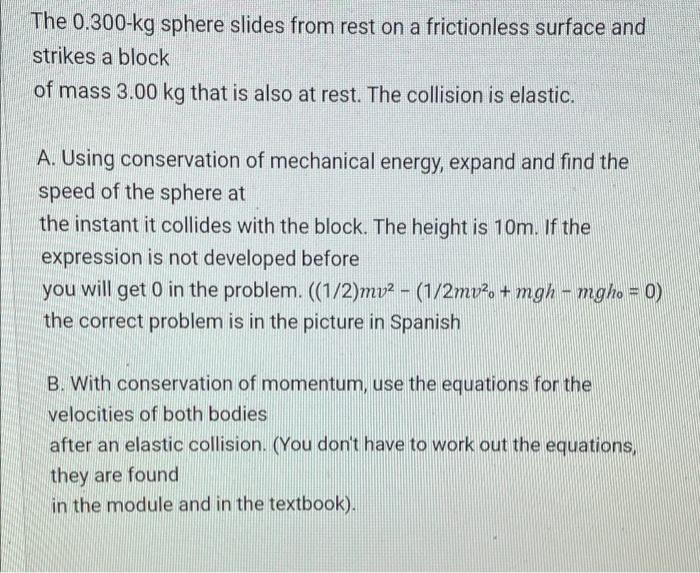 The 0.300-kg sphere slides from rest on a frictionless surface and strikes a block of mass 3.00 kg that is also at rest. The