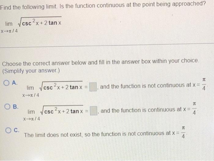 Find the following limit. Is the function continuous at the point being approached?
lim ?csc ²x+2 tan x
X-x/4
Choose the corr