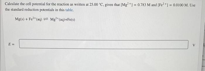 Calculate the cell potential for the reaction as written at 25.00 °C, given that (Mg²+1 = 0.783 M and [Fe2+1 = 0.0100 M. Use
