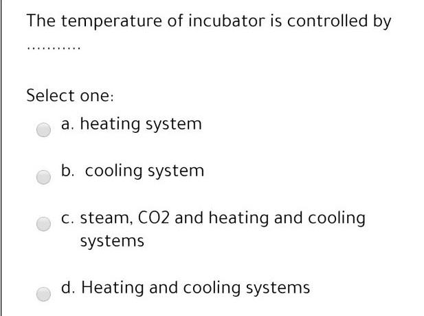 The temperature of incubator is controlled by Select one: a. heating system b. cooling system C. steam, CO2 and heating and c