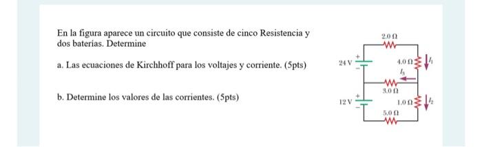 En la figura aparece un circuito que consiste de cinco Resistencia y dos baterias. Determine a. Las ecuaciones de Kirchhoff p