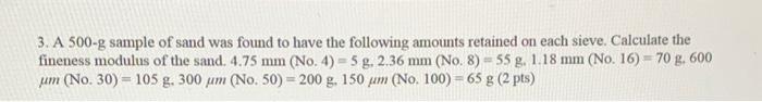 3. A 500-g sample of sand was found to have the following amounts retained on each sieve. Calculate the fineness modulus of t