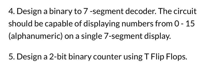 4. Design a binary to 7 -segment decoder. The circuit should be capable of displaying numbers from 0 - 15 (alphanumeric) on a