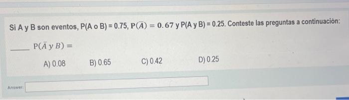 Si A y B son eventos, \( P(A \circ B)=0.75, P(\bar{A})=0.67 \) y \( P(A \) y \( B)=0.25 \). Conteste las preguntas a continua