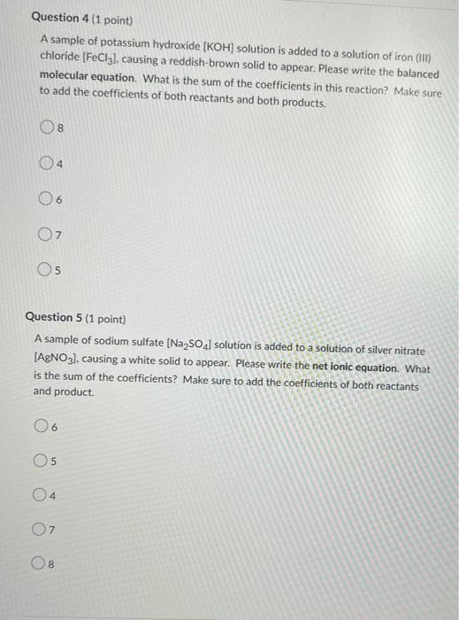 Question 4 (1 point)
A sample of potassium hydroxide [KOH] solution is added to a solution of iron (III)
chloride [FeCl3], ca