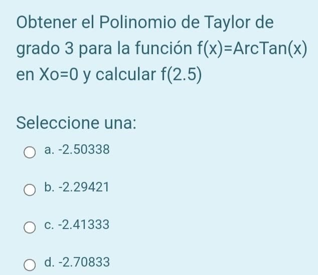 Obtener el Polinomio de Taylor de grado 3 para la función \( f(x)=\operatorname{ArcTan}(x) \) en \( X o=0 \) y calcular \( f(