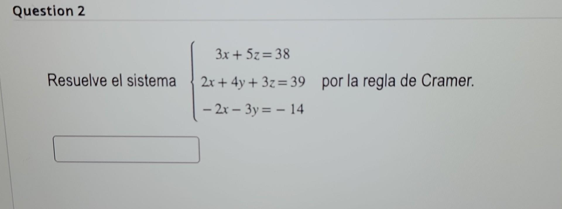 Resuelve el sistema \( \left\{\begin{array}{c}3 x+5 z=38 \\ 2 x+4 y+3 z=39 \\ -2 x-3 y=-14\end{array}\right. \) por la regla