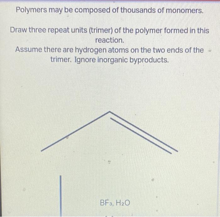 Polymers may be composed of thousands of monomers.
Draw three repeat units (trimer) of the polymer formed in this reaction.
A