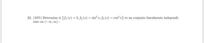 23. (10\%) Determine si \( \left\{f_{1}(x)=5, f_{2}(x)=\sin ^{2} x, f_{3}(x)=\cos ^{2} x\right\} \) es un conjunto lincalment