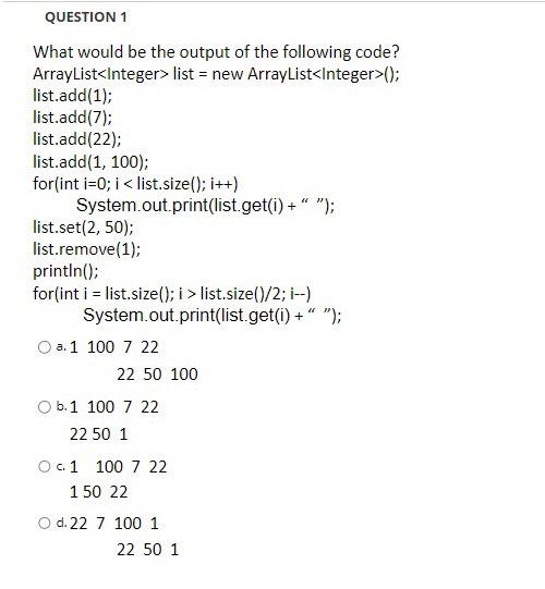 QUESTION 1
What would be the output of the following code?
ArrayList<Integer> list = new ArrayList<Integer>();
list.add(1);
l