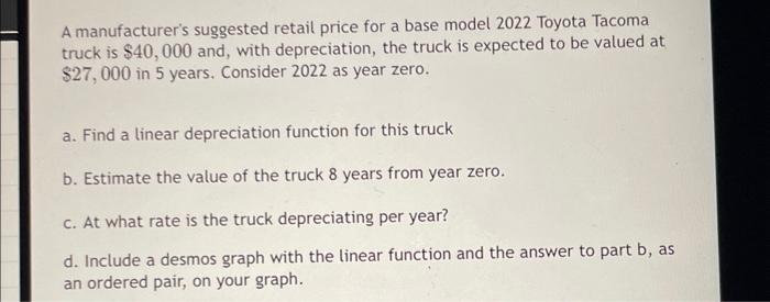 A manufacturers suggested retail price for a base model 2022 Toyota Tacoma truck is \( \$ 40,000 \) and, with depreciation,