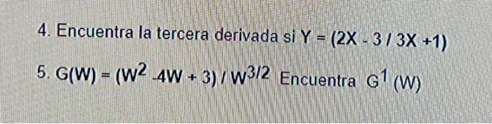 4. Encuentra la tercera derivada si \( Y=(2 X-3 / 3 X+1) \) 5. \( G(W)=\left(W^{2}-4 W+3\right) / W^{3 / 2} \) Encuentra \( G