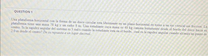 QUESTION 1 Una plataforma horizontal con la forma de un disco circular rota libremente en un plano horizontal en torno a un e