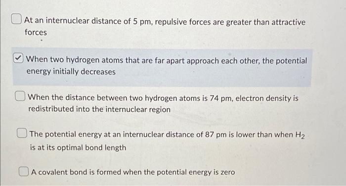 At an internuclear distance of 5 pm, repulsive forces are greater than attractive
forces
When two hydrogen atoms that are far