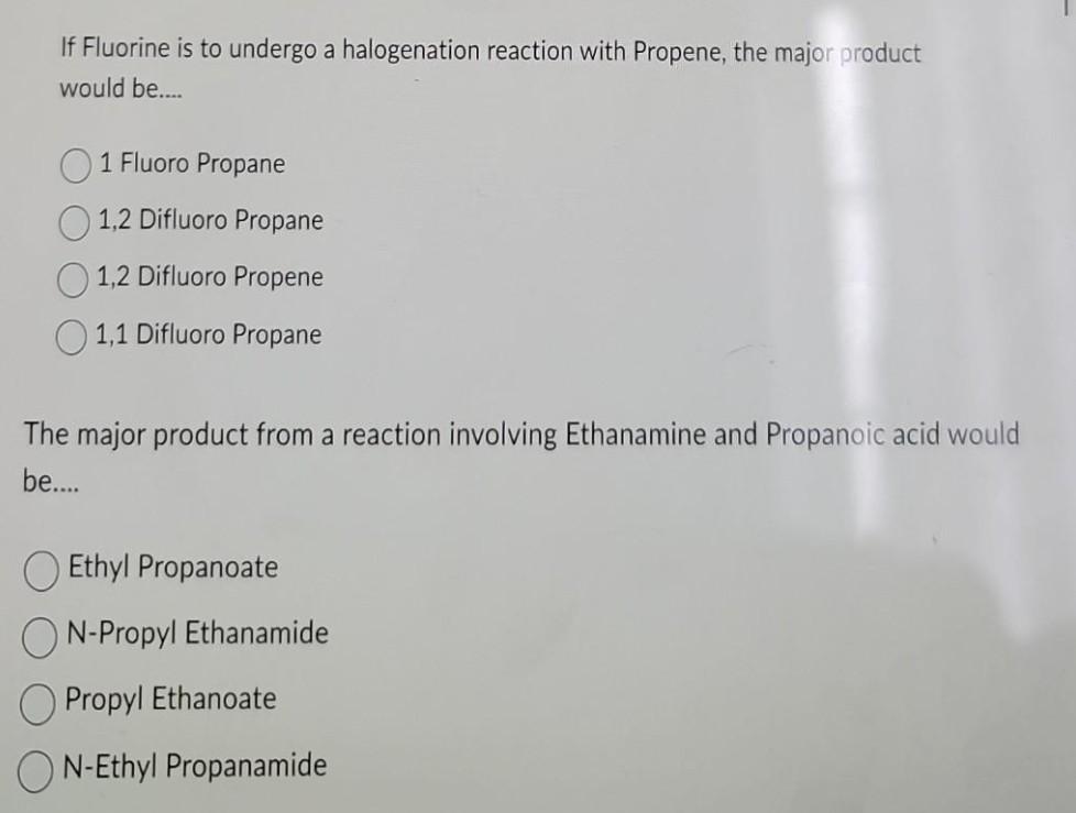 If Fluorine is to undergo a halogenation reaction with Propene, the major product would be...
1 Fluoro Propane
1,2 Difluoro P