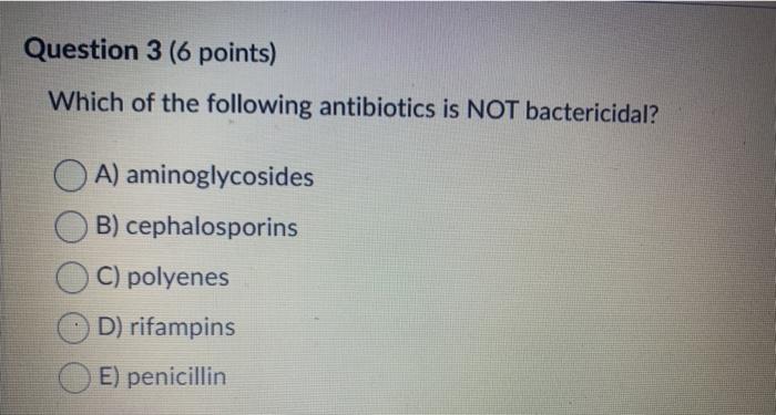 Question 3 (6 points) Which of the following antibiotics is NOT bactericidal? A) aminoglycosides B) cephalosporins C) polyene