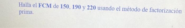 Halla el FCM de 150, 190 y 220 usando el método de factorización prima.