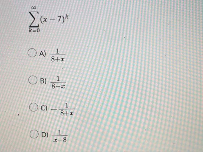 \[ \sum_{k=0}^{\infty}(x-7)^{k} \] A) \( \frac{1}{8+x} \) B) \( \frac{1}{8-x} \) C) \( -\frac{1}{8+x} \) D) \( \frac{1}{x-8}