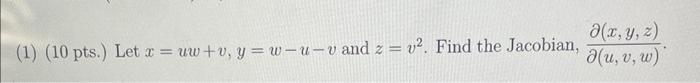 (1) \( \left(10\right. \) pts.) Let \( x=u w+v, y=w-u-v \) and \( z=v^{2} \). Find the Jacobian, \( \frac{\partial(x, y, z)}{