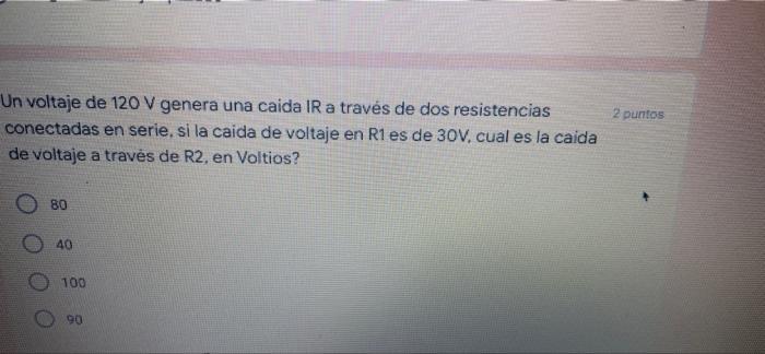 2 puntos Un voltaje de 120 V genera una caida IR a través de dos resistencias conectadas en serie, si la caida de voltaje en