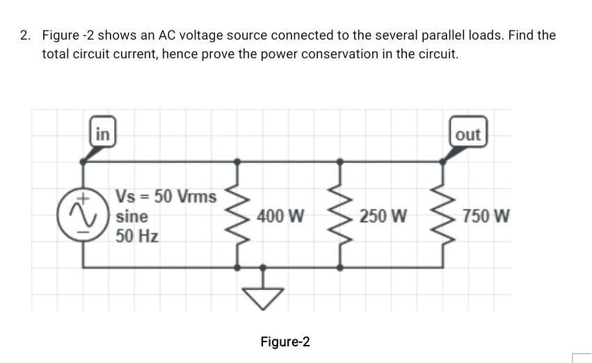 2. Figure -2 shows an AC voltage source connected to the several parallel loads. Find the
total circuit current, hence prove 