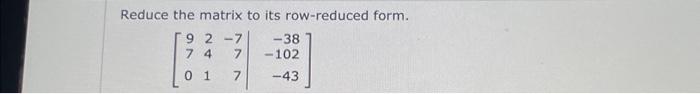 Solved Reduce the matrix to its row-reduced form. | Chegg.com