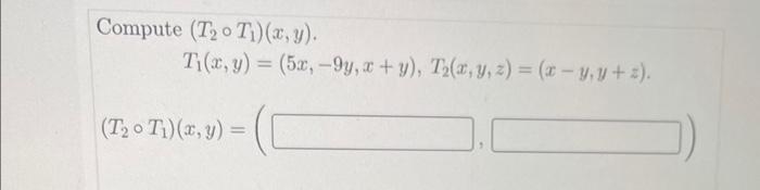 ompute \( \left(T_{2} \circ T_{1}\right)(x, y) \) \[ T_{1}(x, y)=(5 x,-9 y, x+y), T_{2}(x, y, z)=(x-y, y+z) . \] \( \left.T_{