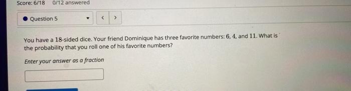 You have a 18 -sided dice. Your friend Dominique has three favorite numbers: 6,4 , and 11 . What is the probability that you 