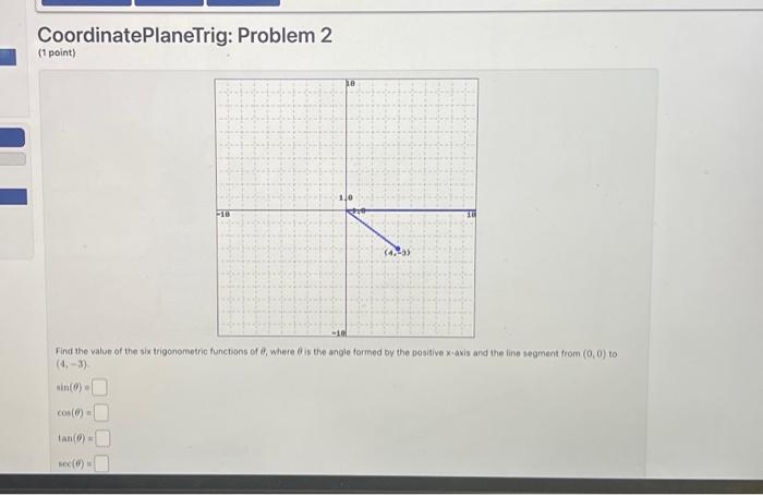 CoordinatePlaneTrig: Problem 2
\( (1 \) point)
Find the value of the six trigonometric functions of \( \theta \), where \( \t