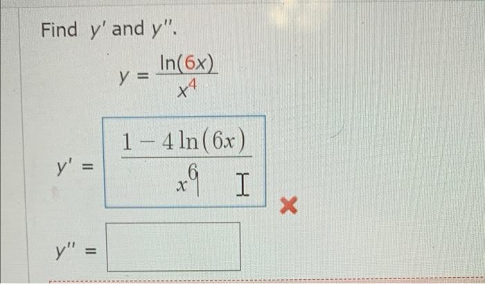 Find y and y. y = In(6x) x4 1 - 4 ln (6x) y = * I y = X